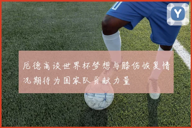 厄德高谈世界杯梦想与膝伤恢复情况期待为国家队贡献力量