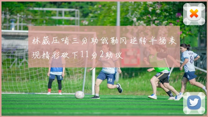 林葳压哨三分助俄勒冈逆转半场表现精彩砍下11分2助攻