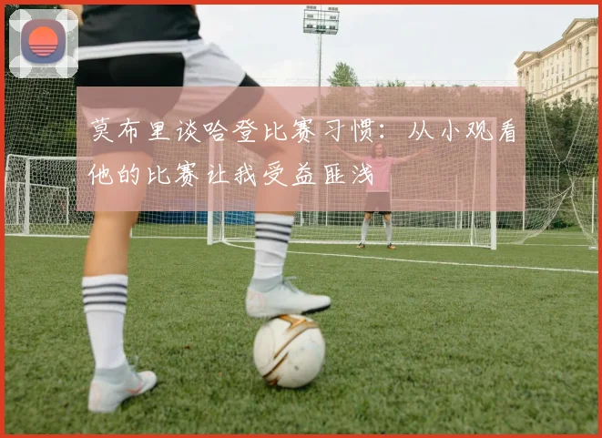 莫布里谈哈登比赛习惯：从小观看他的比赛让我受益匪浅
