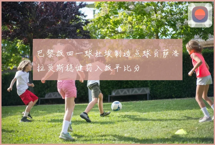 巴黎扳回一球杜埃制造点球贡萨洛拉莫斯稳健罚入扳平比分