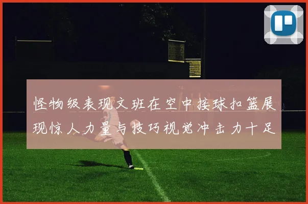 怪物级表现文班在空中接球扣篮展现惊人力量与技巧视觉冲击力十足