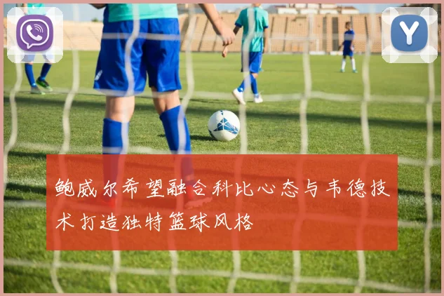 鲍威尔希望融合科比心态与韦德技术打造独特篮球风格