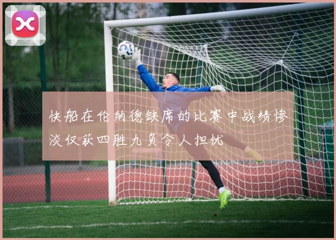 快船在伦纳德缺席的比赛中战绩惨淡仅获四胜九负令人担忧