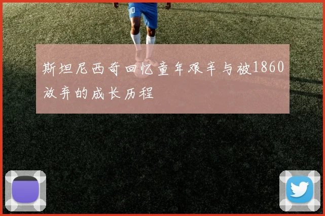 斯坦尼西奇回忆童年艰辛与被1860放弃的成长历程