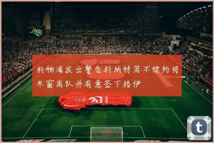 利物浦发出警告科纳特若不续约将冬窗离队并有意签下格伊