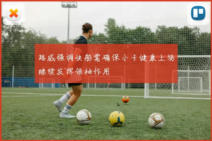 路威强调快船需确保小卡健康上场继续发挥领袖作用