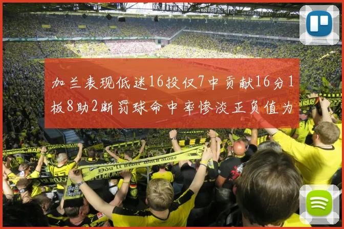 加兰表现低迷16投仅7中贡献16分1板8助2断罚球命中率惨淡正负值为负24