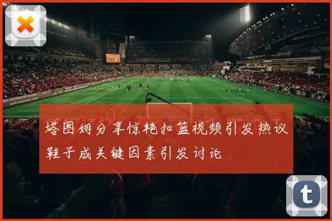 塔图姆分享惊艳扣篮视频引发热议鞋子成关键因素引发讨论