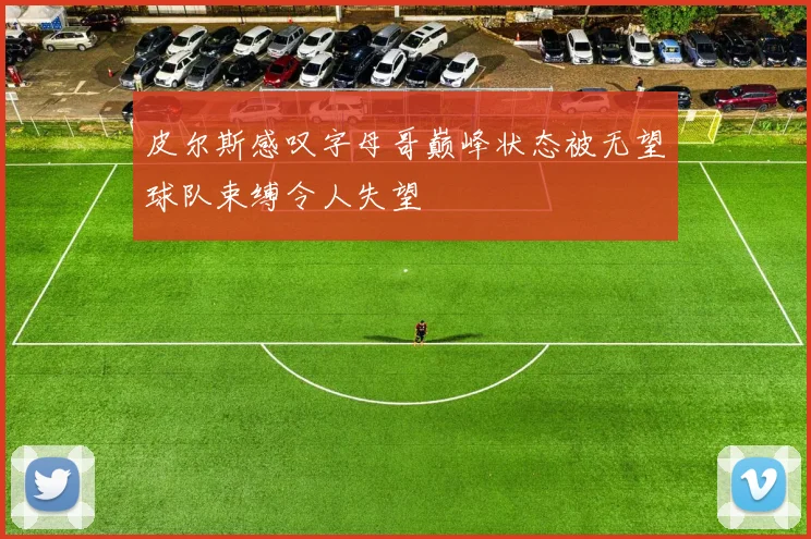 皮尔斯感叹字母哥巅峰状态被无望球队束缚令人失望