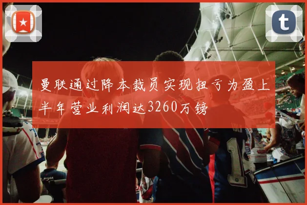 曼联通过降本裁员实现扭亏为盈上半年营业利润达3260万镑
