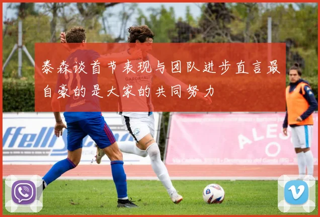泰森谈首节表现与团队进步直言最自豪的是大家的共同努力