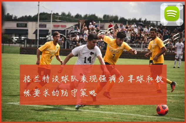 格兰特谈球队表现强调分享球和教练要求的防守策略