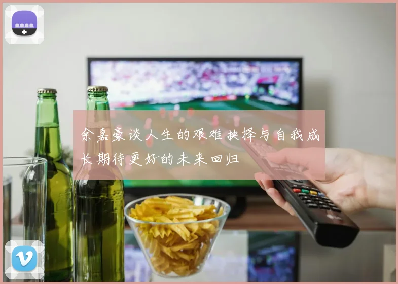 余嘉豪谈人生的艰难抉择与自我成长期待更好的未来回归