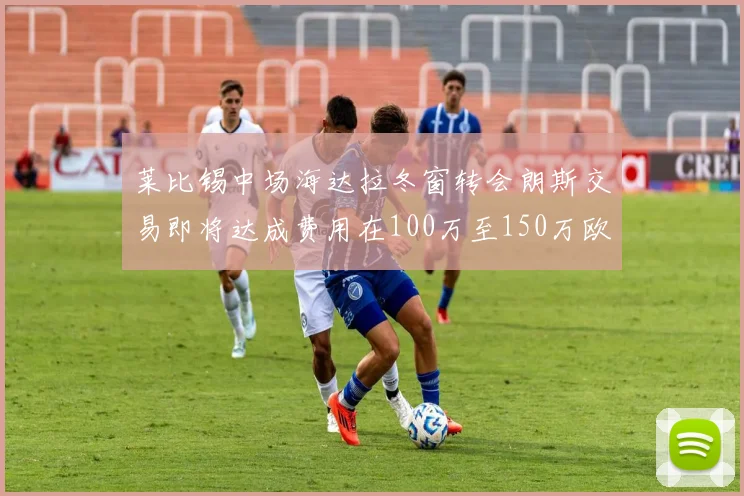 莱比锡中场海达拉冬窗转会朗斯交易即将达成费用在100万至150万欧之间