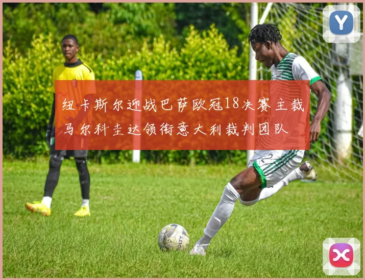 纽卡斯尔迎战巴萨欧冠18决赛主裁马尔科圭达领衔意大利裁判团队