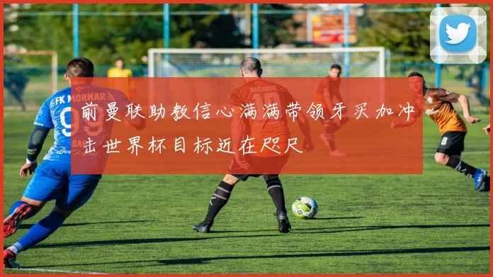 前曼联助教信心满满带领牙买加冲击世界杯目标近在咫尺