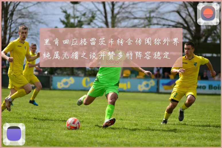里肯回应格雷茨卡转会传闻称外界纯属无稽之谈并赞多特阵容稳定
