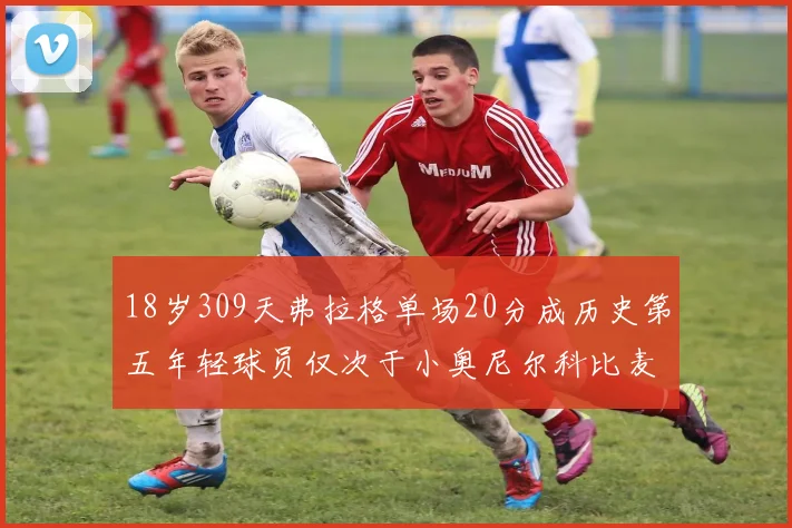 18岁309天弗拉格单场20分成历史第五年轻球员仅次于小奥尼尔科比麦迪和詹姆斯