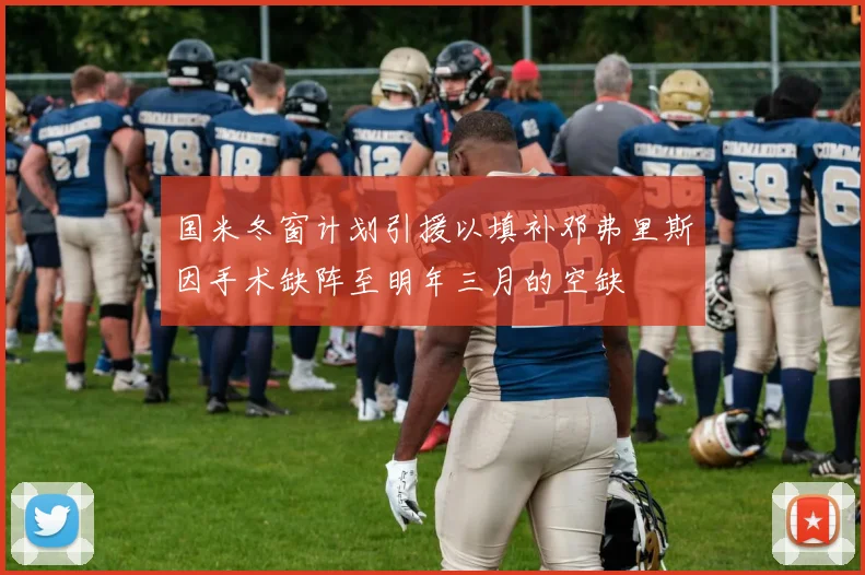 国米冬窗计划引援以填补邓弗里斯因手术缺阵至明年三月的空缺