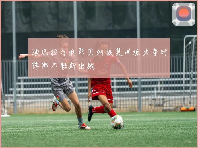 迪巴拉与利昂贝利恢复训练力争对阵那不勒斯出战