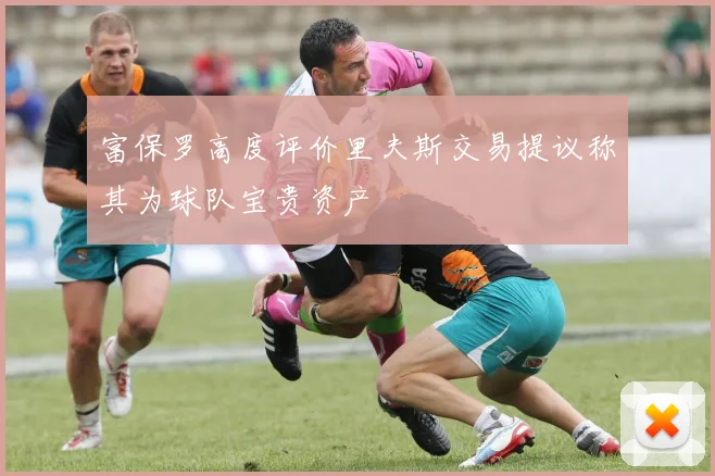 富保罗高度评价里夫斯交易提议称其为球队宝贵资产