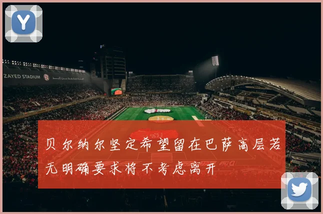 贝尔纳尔坚定希望留在巴萨高层若无明确要求将不考虑离开