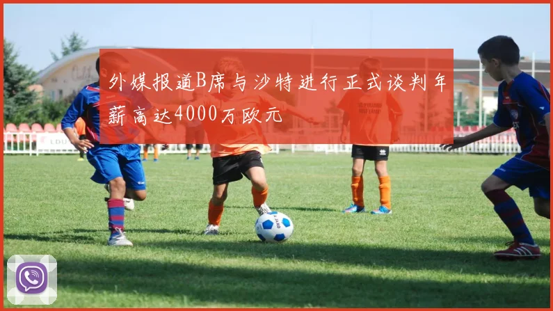 外媒报道B席与沙特进行正式谈判年薪高达4000万欧元