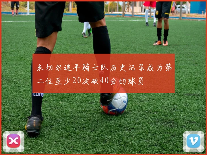 米切尔追平骑士队历史记录成为第二位至少20次砍40分的球员