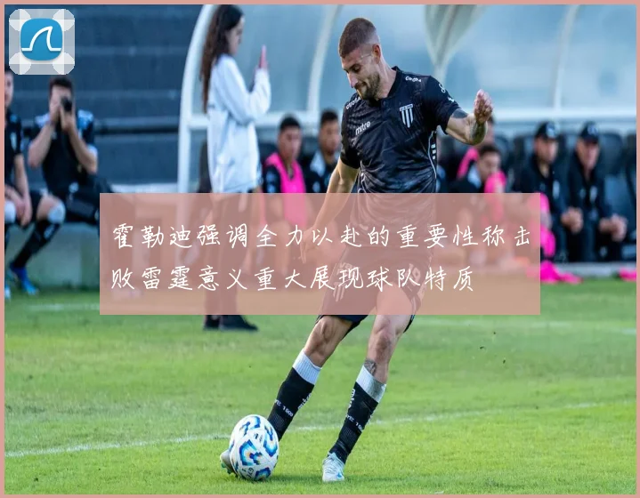 霍勒迪强调全力以赴的重要性称击败雷霆意义重大展现球队特质