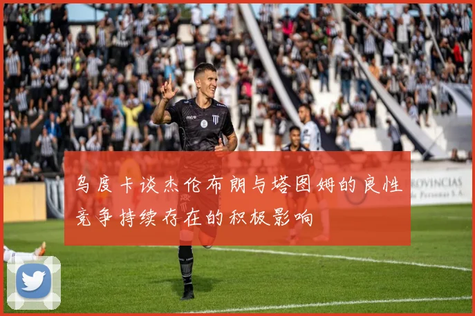 乌度卡谈杰伦布朗与塔图姆的良性竞争持续存在的积极影响