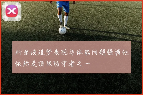 科尔谈追梦表现与体能问题强调他依然是顶级防守者之一