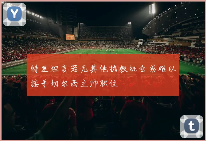 特里坦言若无其他执教机会或难以接手切尔西主帅职位