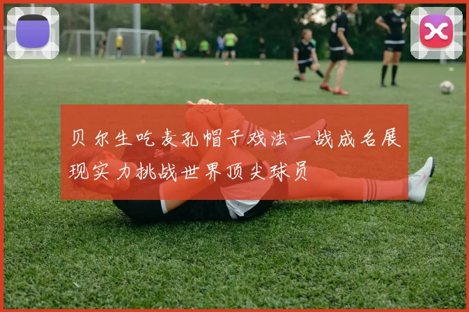 贝尔生吃麦孔帽子戏法一战成名展现实力挑战世界顶尖球员