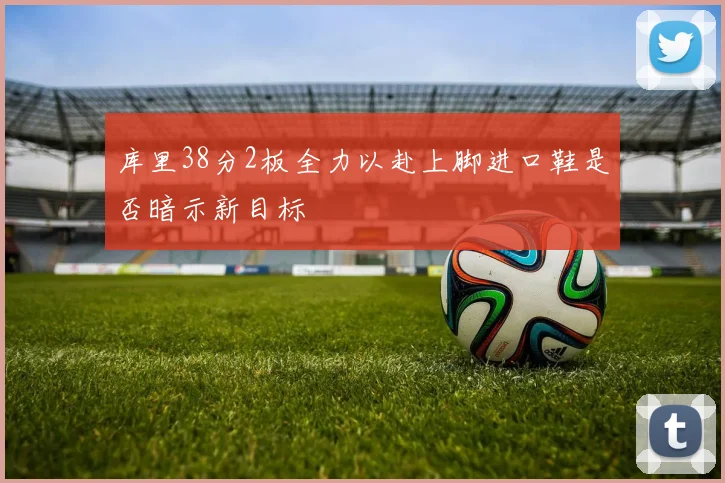 库里38分2板全力以赴上脚进口鞋是否暗示新目标