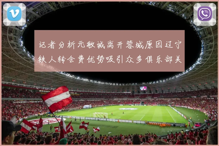 记者分析元敏诚离开蓉城原因辽宁铁人转会费优势吸引众多俱乐部关注