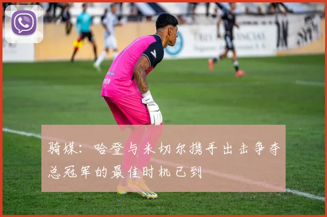 骑媒：哈登与米切尔携手出击争夺总冠军的最佳时机已到