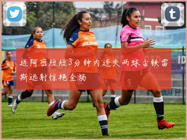 迈阿密短短3分钟内连失两球古铁雷斯远射惊艳全场