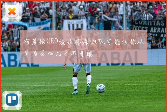 布莱顿CEO谈弗格森归队可能性称从罗马召回几乎不可能