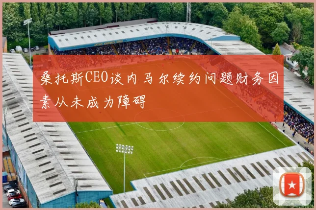 桑托斯CEO谈内马尔续约问题财务因素从未成为障碍