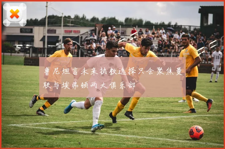 鲁尼坦言未来执教选择只会聚焦曼联与埃弗顿两大俱乐部