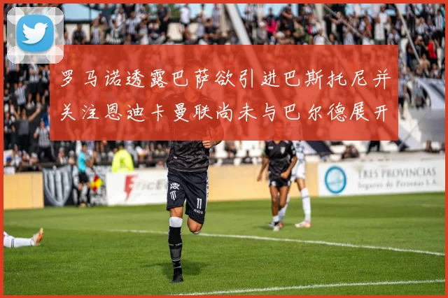 罗马诺透露巴萨欲引进巴斯托尼并关注恩迪卡曼联尚未与巴尔德展开谈判