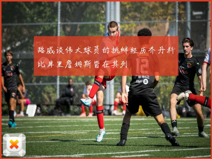 路威谈伟大球员的挑衅经历乔丹科比库里詹姆斯皆在其列