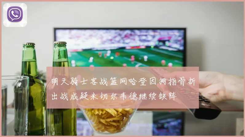 明天骑士客战篮网哈登因拇指骨折出战成疑米切尔韦德继续缺阵