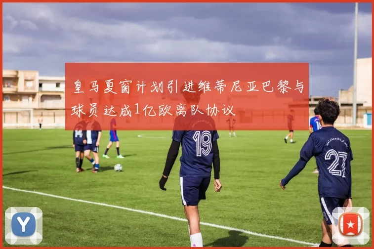 皇马夏窗计划引进维蒂尼亚巴黎与球员达成1亿欧离队协议